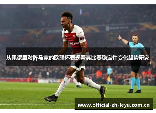 从佩德里对阵马竞的欧联杯表现看其比赛稳定性变化趋势研究