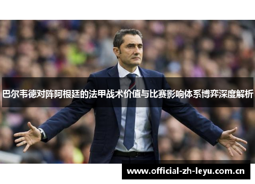 巴尔韦德对阵阿根廷的法甲战术价值与比赛影响体系博弈深度解析