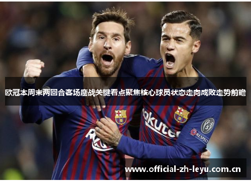 欧冠本周末两回合客场鏖战关键看点聚焦核心球员状态走向成败走势前瞻